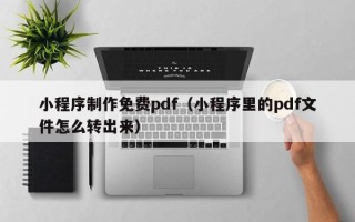 阿里小程序制作免费pdf（小程序里的pdf文件怎么转出来）