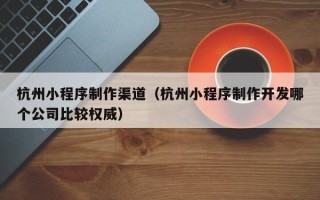 阿里杭州小程序制作渠道（杭州小程序制作开发哪个公司比较权威）