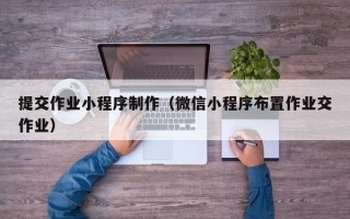 阿里提交作业小程序制作（微信小程序布置作业交作业）