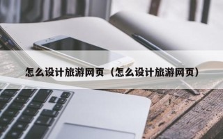 阿里怎么设计旅游网页（怎么设计旅游网页）