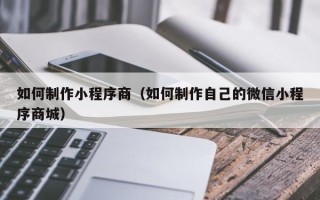 阿里如何制作小程序商（如何制作自己的微信小程序商城）