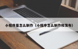 阿里小程序是怎么制作（小程序怎么制作和发布）