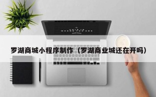 阿里罗湖商城小程序制作（罗湖商业城还在开吗）